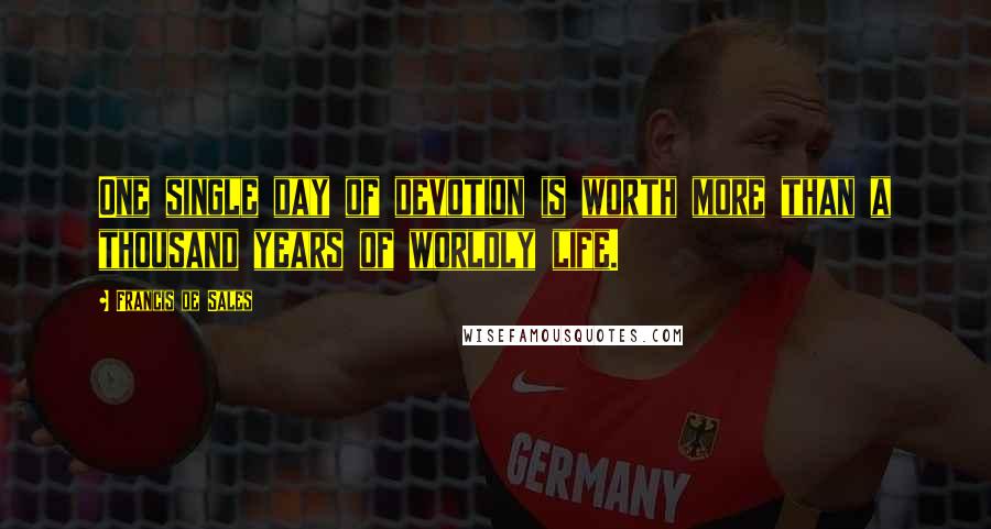 Francis De Sales Quotes: One single day of devotion is worth more than a thousand years of worldly life.