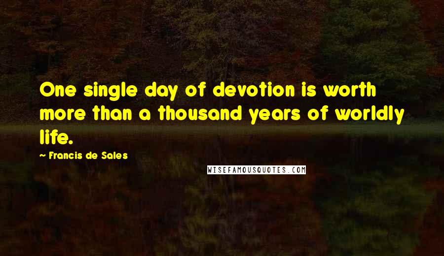 Francis De Sales Quotes: One single day of devotion is worth more than a thousand years of worldly life.