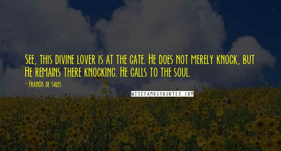 Francis De Sales Quotes: See, this divine lover is at the gate. He does not merely knock, but He remains there knocking. He calls to the soul.