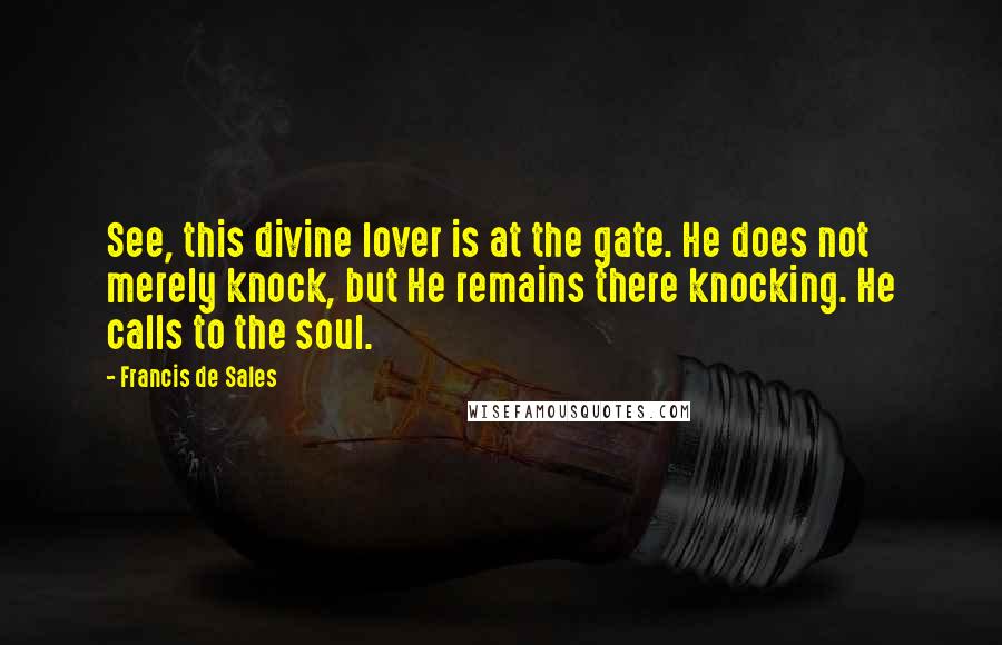 Francis De Sales Quotes: See, this divine lover is at the gate. He does not merely knock, but He remains there knocking. He calls to the soul.