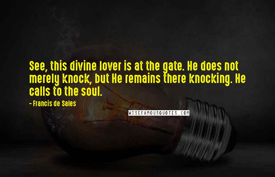 Francis De Sales Quotes: See, this divine lover is at the gate. He does not merely knock, but He remains there knocking. He calls to the soul.