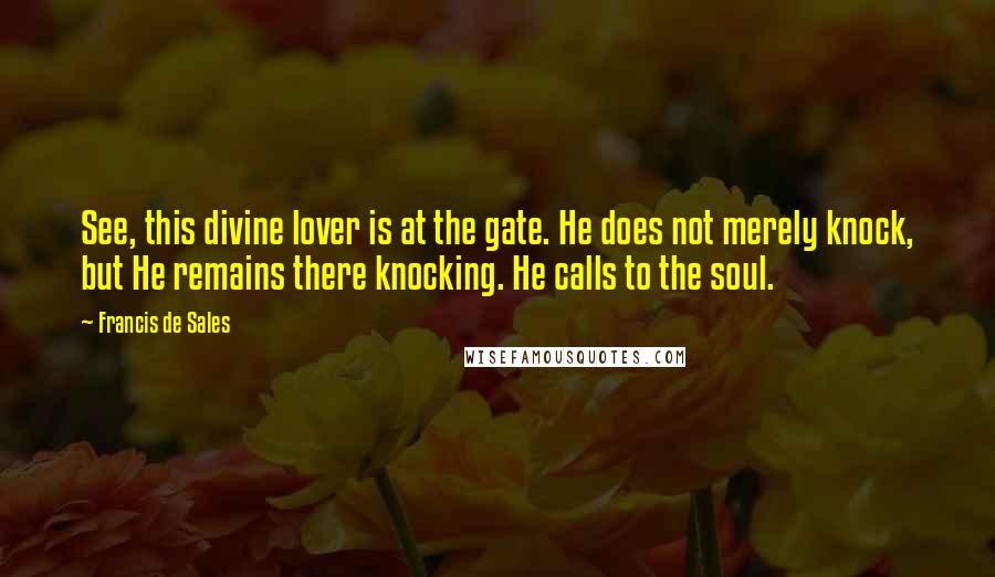 Francis De Sales Quotes: See, this divine lover is at the gate. He does not merely knock, but He remains there knocking. He calls to the soul.