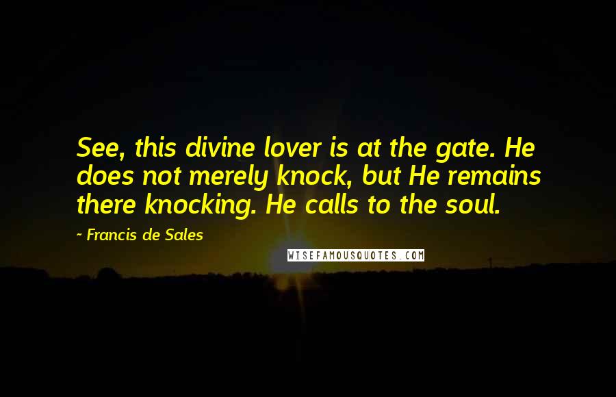 Francis De Sales Quotes: See, this divine lover is at the gate. He does not merely knock, but He remains there knocking. He calls to the soul.