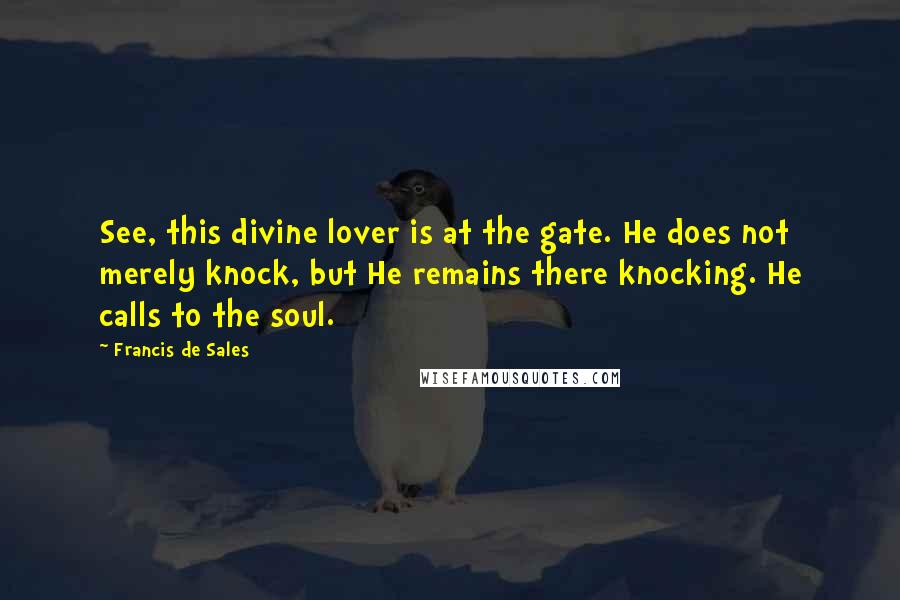 Francis De Sales Quotes: See, this divine lover is at the gate. He does not merely knock, but He remains there knocking. He calls to the soul.