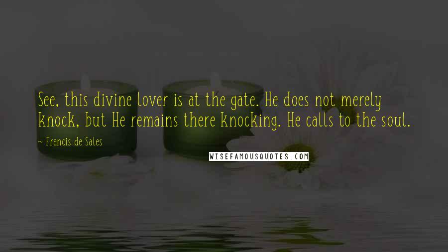 Francis De Sales Quotes: See, this divine lover is at the gate. He does not merely knock, but He remains there knocking. He calls to the soul.