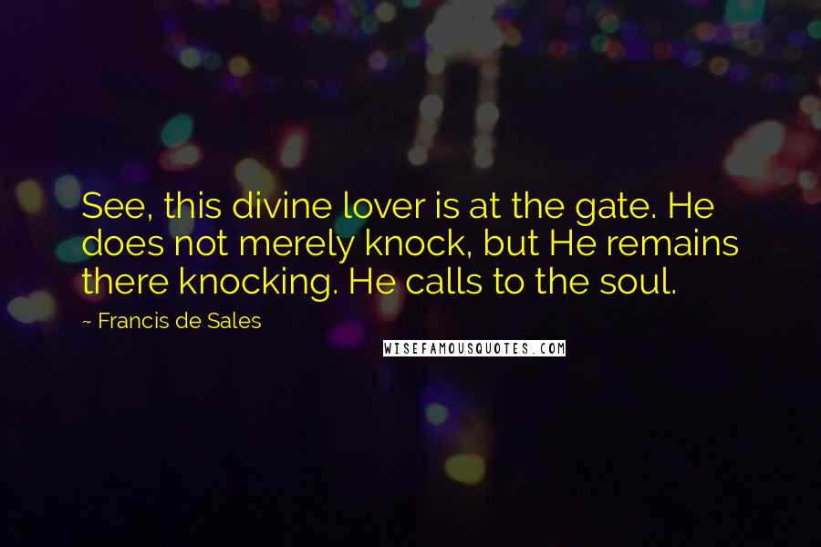 Francis De Sales Quotes: See, this divine lover is at the gate. He does not merely knock, but He remains there knocking. He calls to the soul.