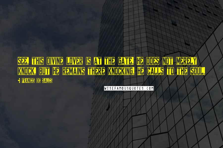 Francis De Sales Quotes: See, this divine lover is at the gate. He does not merely knock, but He remains there knocking. He calls to the soul.