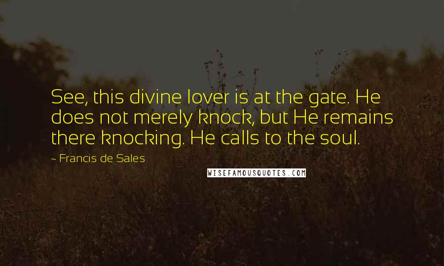 Francis De Sales Quotes: See, this divine lover is at the gate. He does not merely knock, but He remains there knocking. He calls to the soul.