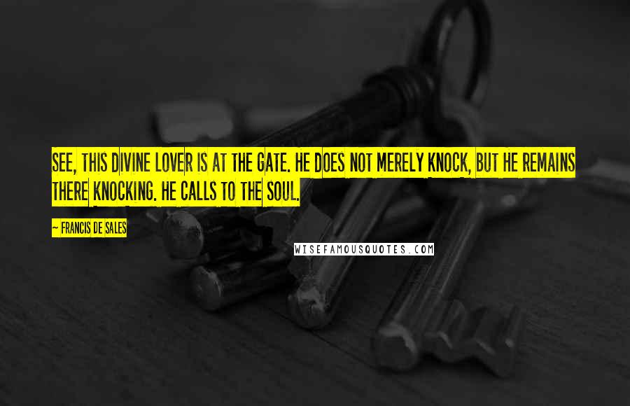 Francis De Sales Quotes: See, this divine lover is at the gate. He does not merely knock, but He remains there knocking. He calls to the soul.