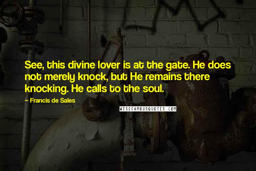 Francis De Sales Quotes: See, this divine lover is at the gate. He does not merely knock, but He remains there knocking. He calls to the soul.