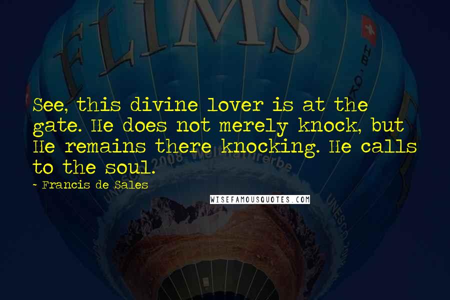 Francis De Sales Quotes: See, this divine lover is at the gate. He does not merely knock, but He remains there knocking. He calls to the soul.