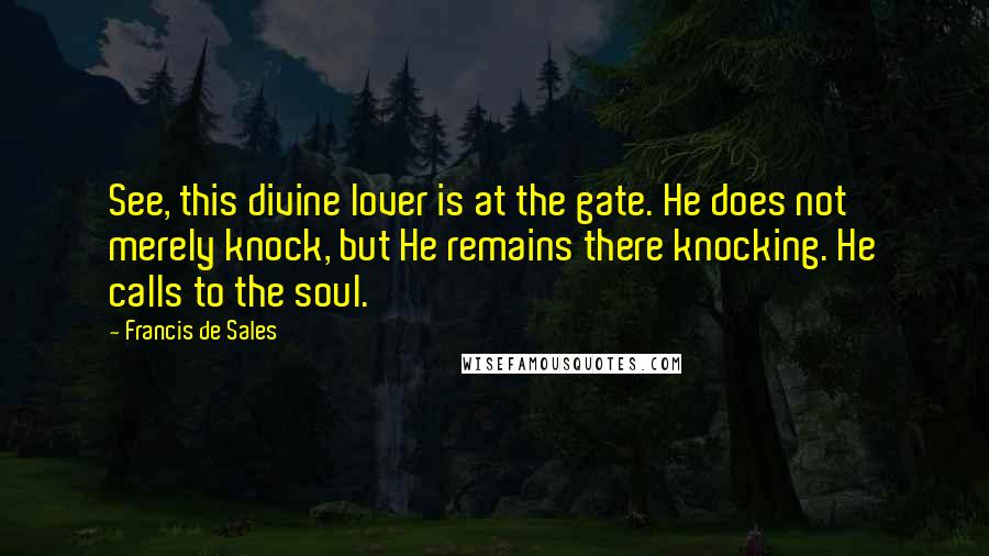 Francis De Sales Quotes: See, this divine lover is at the gate. He does not merely knock, but He remains there knocking. He calls to the soul.