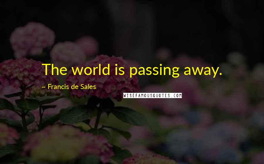 Francis De Sales Quotes: The world is passing away.