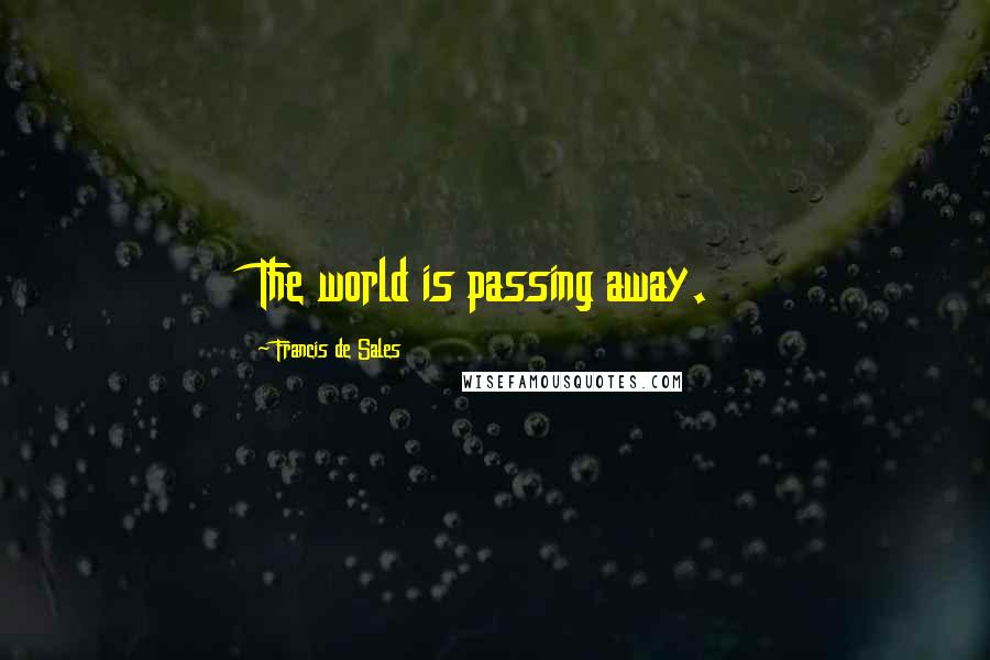 Francis De Sales Quotes: The world is passing away.