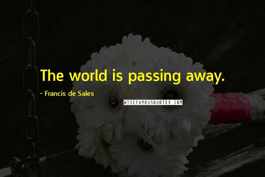 Francis De Sales Quotes: The world is passing away.