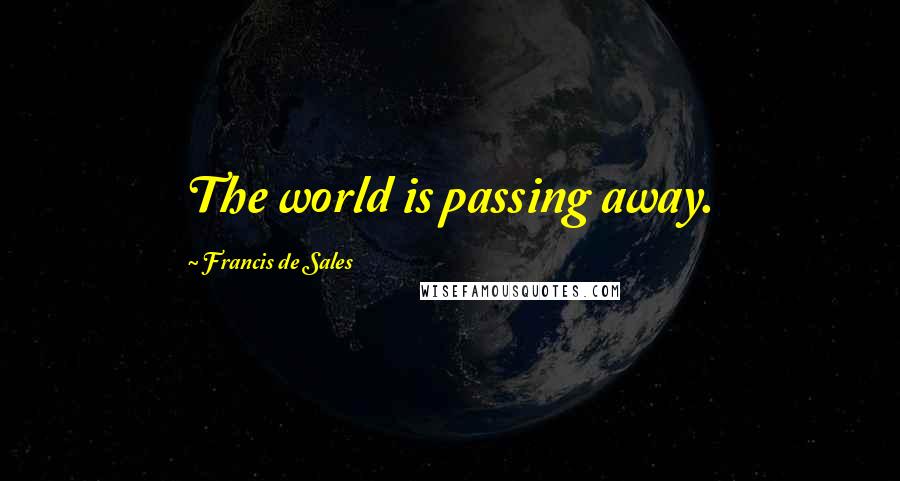 Francis De Sales Quotes: The world is passing away.