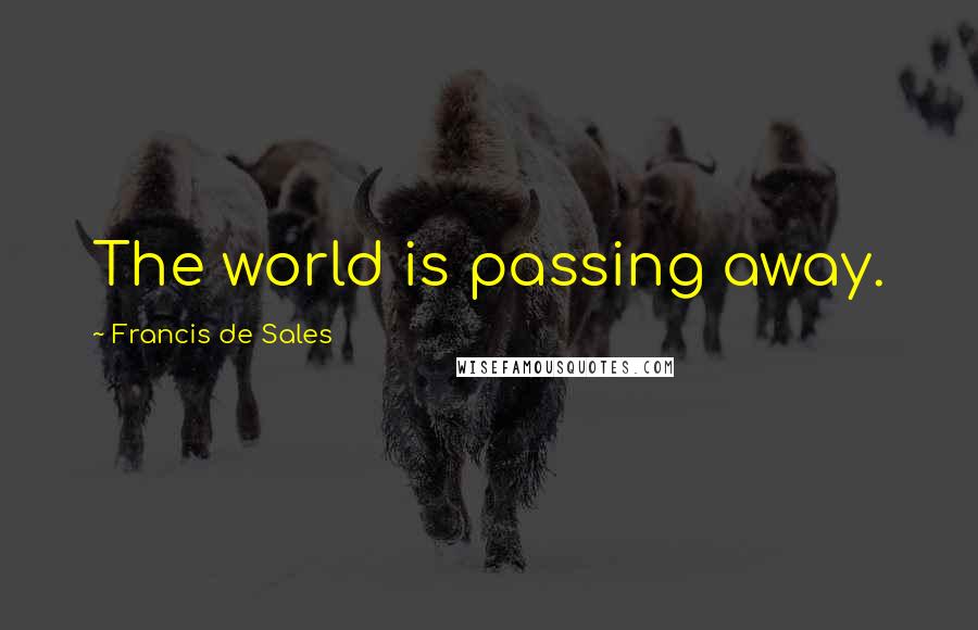 Francis De Sales Quotes: The world is passing away.