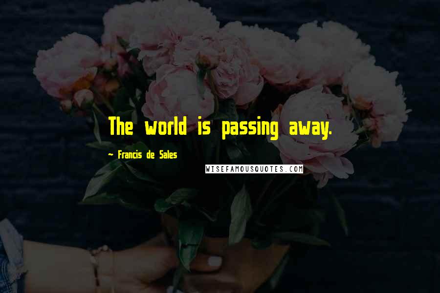 Francis De Sales Quotes: The world is passing away.