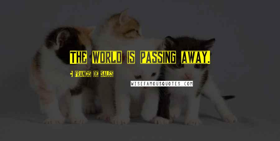 Francis De Sales Quotes: The world is passing away.