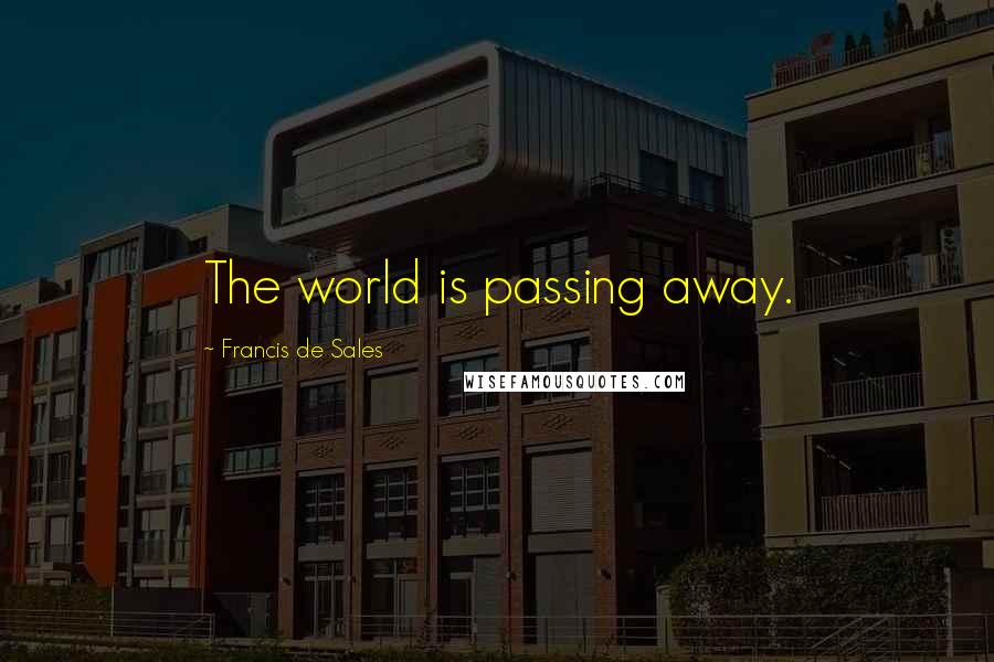 Francis De Sales Quotes: The world is passing away.