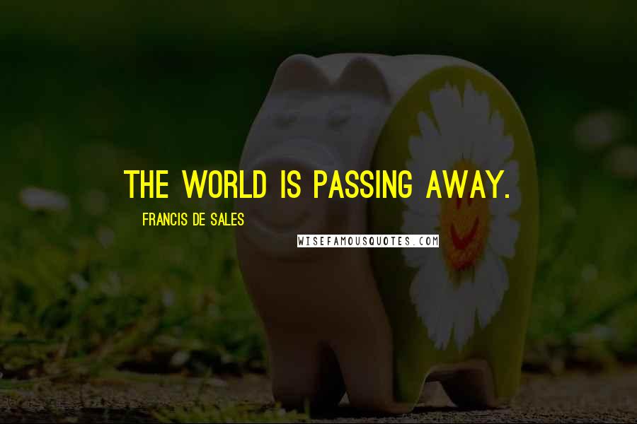 Francis De Sales Quotes: The world is passing away.