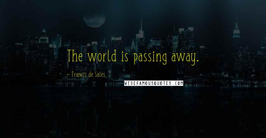 Francis De Sales Quotes: The world is passing away.