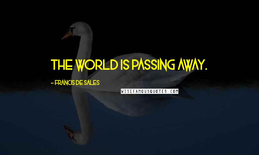 Francis De Sales Quotes: The world is passing away.