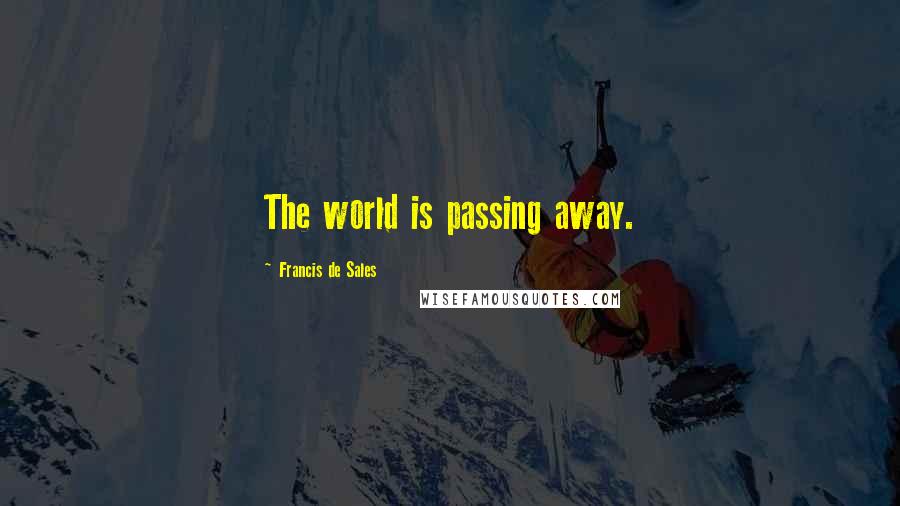 Francis De Sales Quotes: The world is passing away.