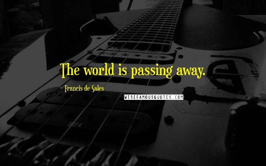 Francis De Sales Quotes: The world is passing away.