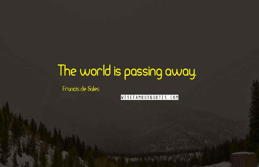 Francis De Sales Quotes: The world is passing away.