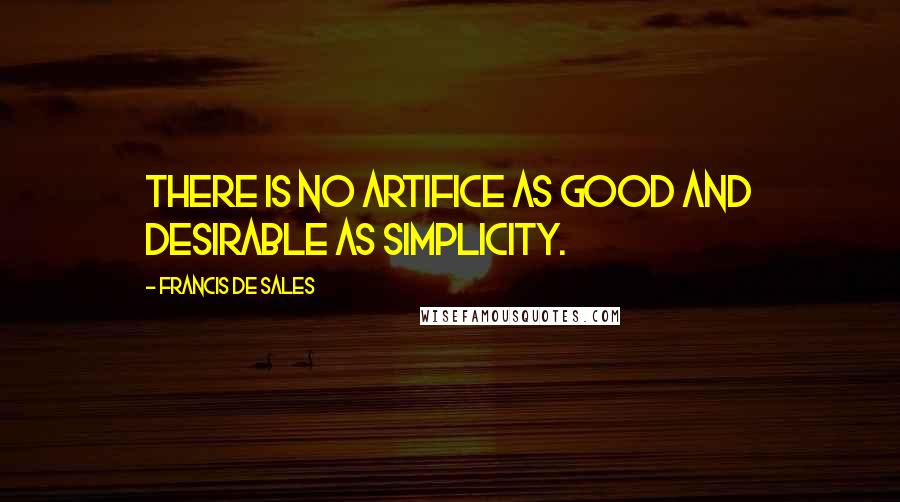 Francis De Sales Quotes: There is no artifice as good and desirable as simplicity.