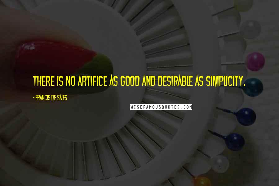 Francis De Sales Quotes: There is no artifice as good and desirable as simplicity.