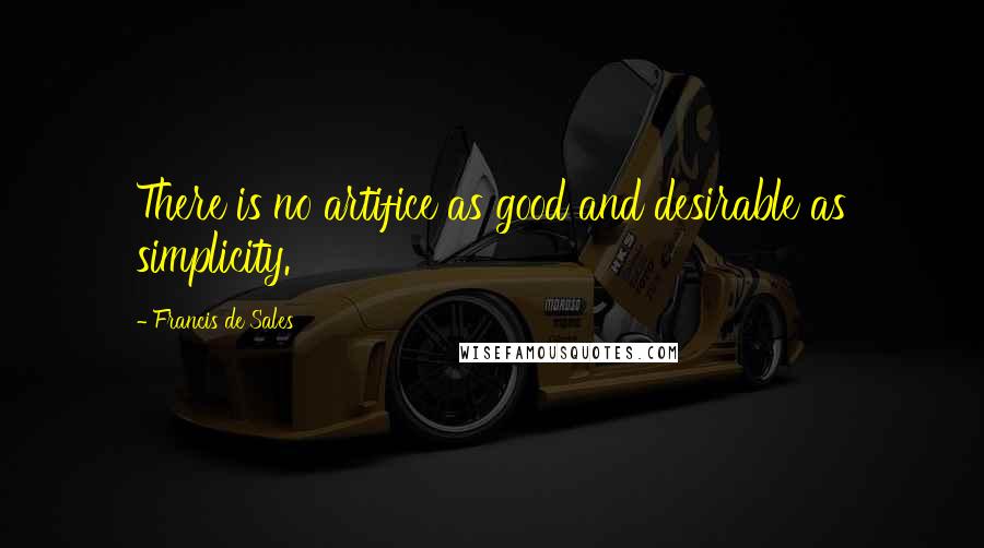 Francis De Sales Quotes: There is no artifice as good and desirable as simplicity.