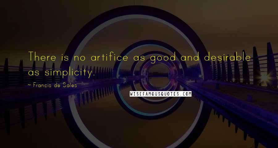 Francis De Sales Quotes: There is no artifice as good and desirable as simplicity.