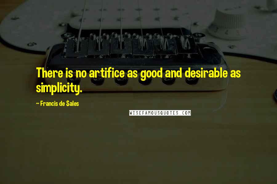 Francis De Sales Quotes: There is no artifice as good and desirable as simplicity.