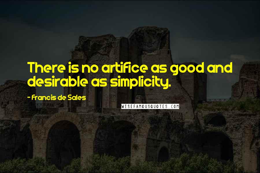 Francis De Sales Quotes: There is no artifice as good and desirable as simplicity.