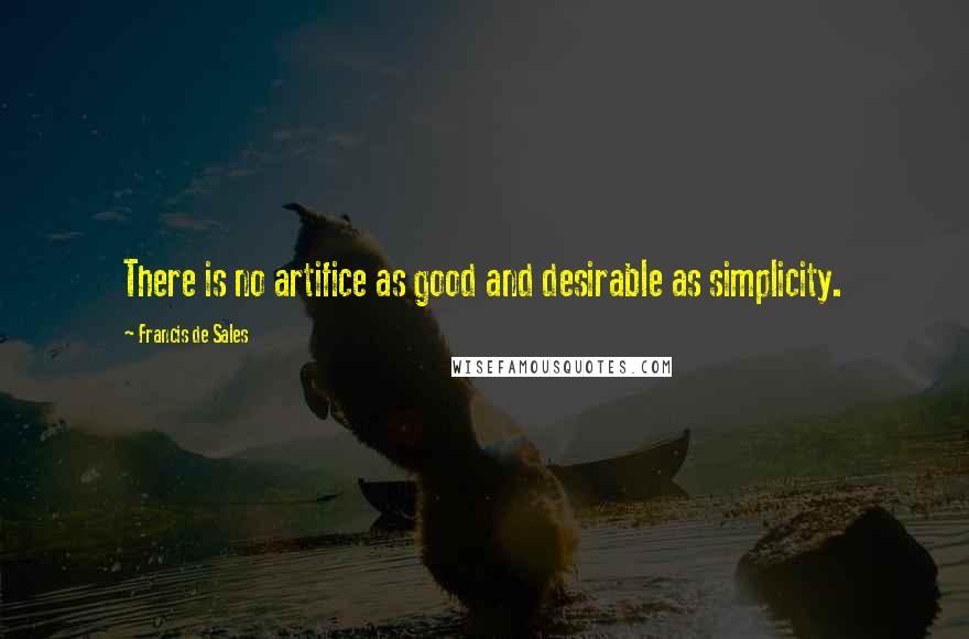 Francis De Sales Quotes: There is no artifice as good and desirable as simplicity.