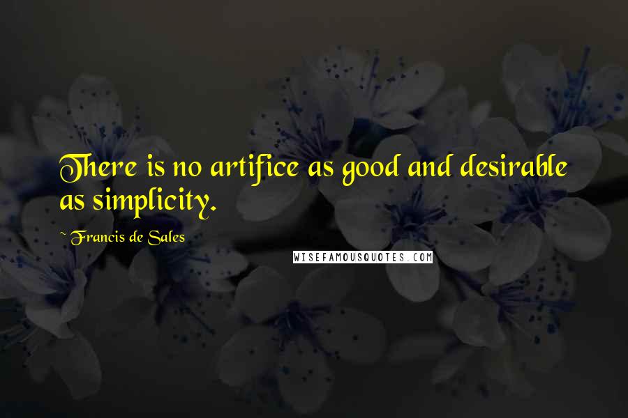 Francis De Sales Quotes: There is no artifice as good and desirable as simplicity.