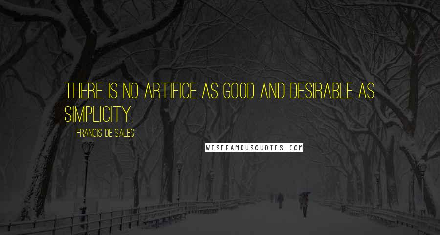 Francis De Sales Quotes: There is no artifice as good and desirable as simplicity.