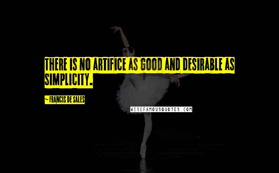 Francis De Sales Quotes: There is no artifice as good and desirable as simplicity.