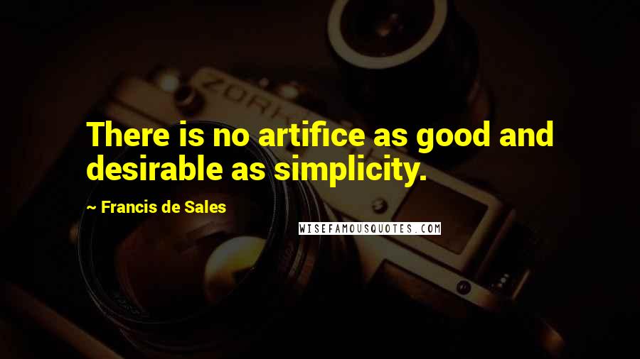 Francis De Sales Quotes: There is no artifice as good and desirable as simplicity.