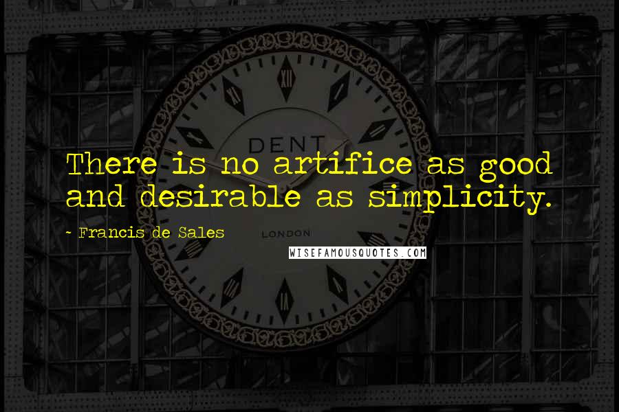 Francis De Sales Quotes: There is no artifice as good and desirable as simplicity.
