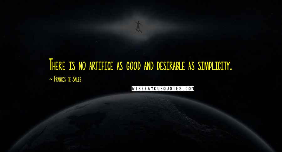 Francis De Sales Quotes: There is no artifice as good and desirable as simplicity.