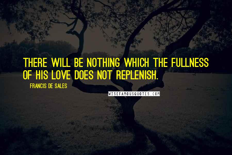 Francis De Sales Quotes: There will be nothing which the fullness of His love does not replenish.