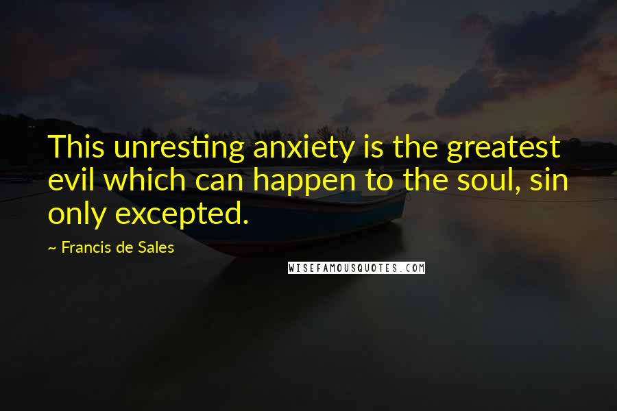 Francis De Sales Quotes: This unresting anxiety is the greatest evil which can happen to the soul, sin only excepted.