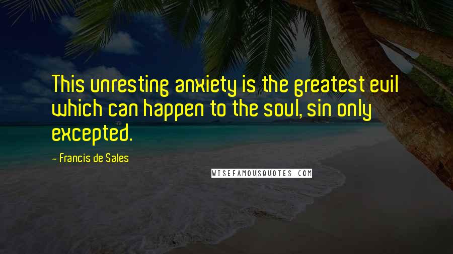 Francis De Sales Quotes: This unresting anxiety is the greatest evil which can happen to the soul, sin only excepted.