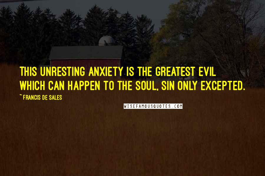Francis De Sales Quotes: This unresting anxiety is the greatest evil which can happen to the soul, sin only excepted.