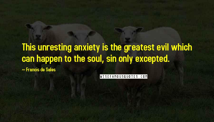 Francis De Sales Quotes: This unresting anxiety is the greatest evil which can happen to the soul, sin only excepted.