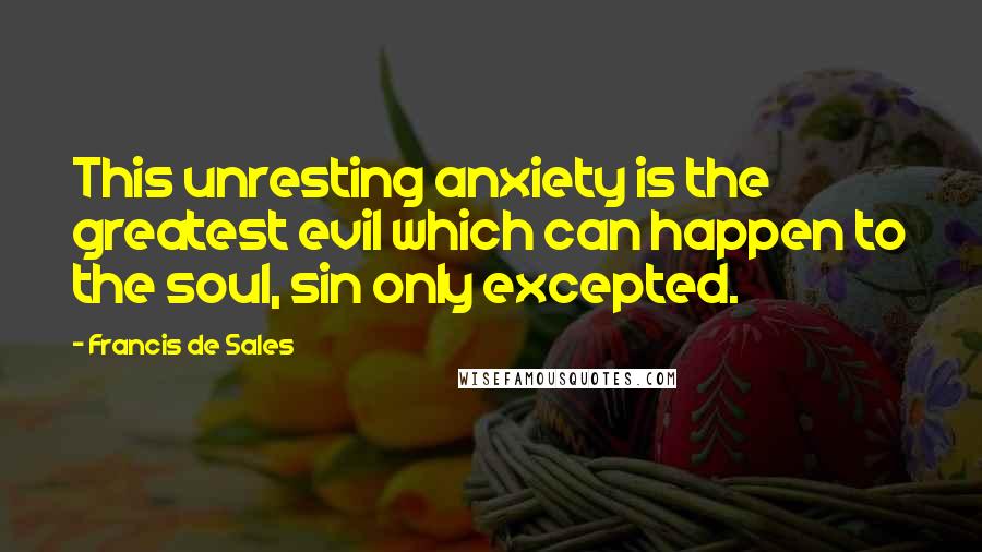 Francis De Sales Quotes: This unresting anxiety is the greatest evil which can happen to the soul, sin only excepted.