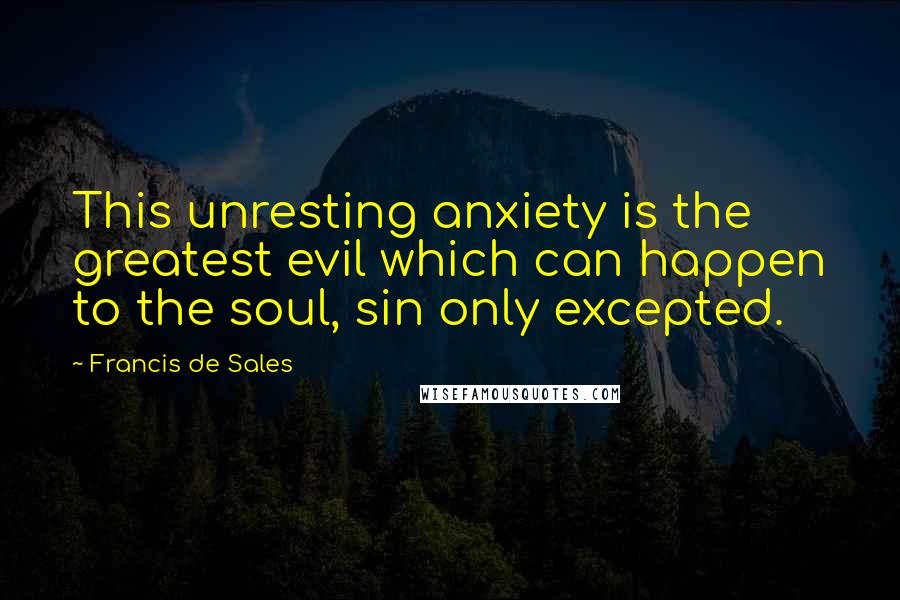 Francis De Sales Quotes: This unresting anxiety is the greatest evil which can happen to the soul, sin only excepted.